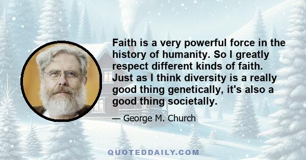 Faith is a very powerful force in the history of humanity. So I greatly respect different kinds of faith. Just as I think diversity is a really good thing genetically, it's also a good thing societally.