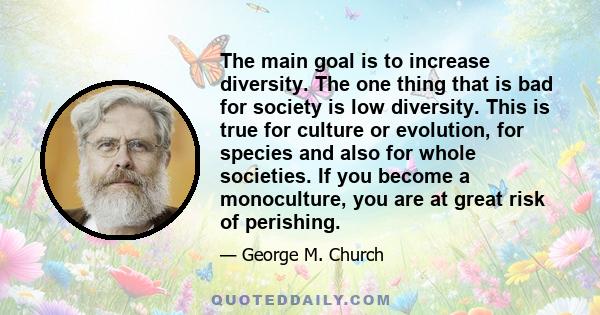 The main goal is to increase diversity. The one thing that is bad for society is low diversity. This is true for culture or evolution, for species and also for whole societies. If you become a monoculture, you are at