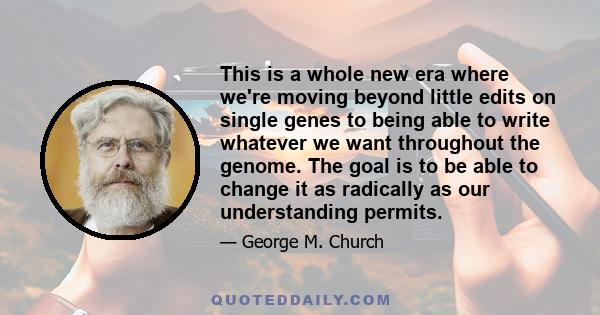 This is a whole new era where we're moving beyond little edits on single genes to being able to write whatever we want throughout the genome. The goal is to be able to change it as radically as our understanding permits.