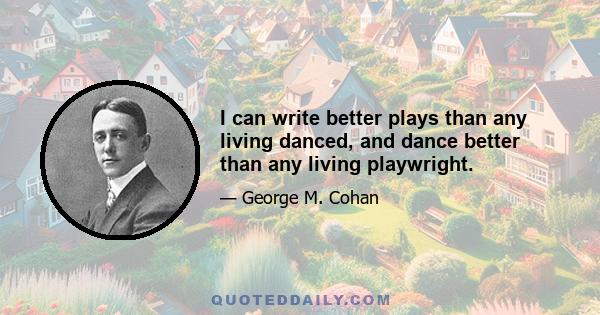 I can write better plays than any living danced, and dance better than any living playwright.