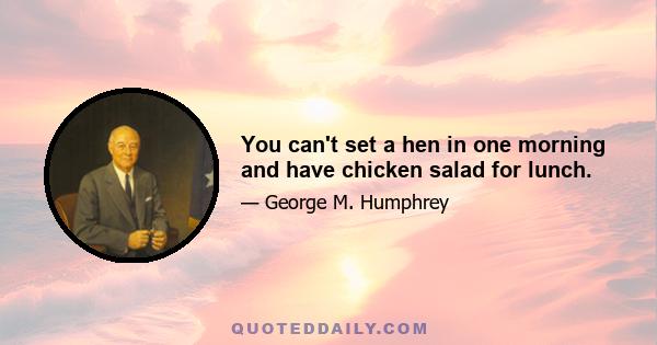 You can't set a hen in one morning and have chicken salad for lunch.