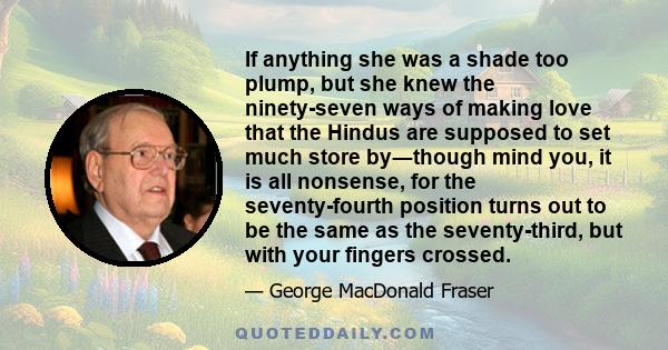 If anything she was a shade too plump, but she knew the ninety-seven ways of making love that the Hindus are supposed to set much store by―though mind you, it is all nonsense, for the seventy-fourth position turns out