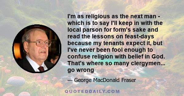 I'm as religious as the next man - which is to say I'll keep in with the local parson for form's sake and read the lessons on feast-days because my tenants expect it, but I've never been fool enough to confuse religion