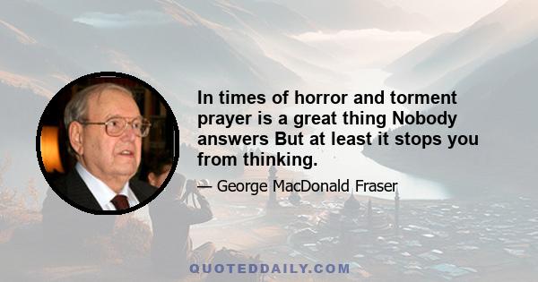 In times of horror and torment prayer is a great thing Nobody answers But at least it stops you from thinking.