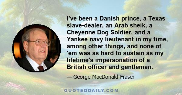 I've been a Danish prince, a Texas slave-dealer, an Arab sheik, a Cheyenne Dog Soldier, and a Yankee navy lieutenant in my time, among other things, and none of 'em was as hard to sustain as my lifetime's impersonation