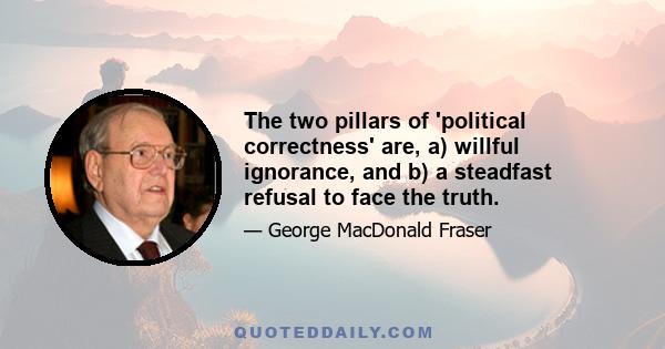 The two pillars of 'political correctness' are, a) willful ignorance, and b) a steadfast refusal to face the truth.