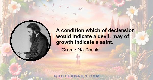 A condition which of declension would indicate a devil, may of growth indicate a saint.