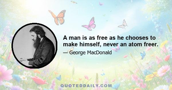 A man is as free as he chooses to make himself, never an atom freer.