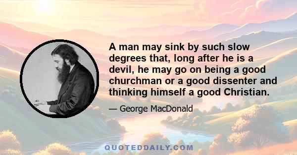 A man may sink by such slow degrees that, long after he is a devil, he may go on being a good churchman or a good dissenter and thinking himself a good Christian.