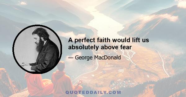 A perfect faith would lift us absolutely above fear