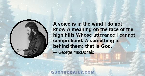 A voice is in the wind I do not know A meaning on the face of the high hills Whose utterance I cannot comprehend. A something is behind them: that is God.