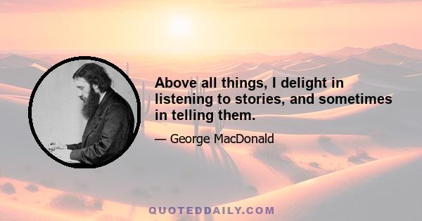 Above all things, I delight in listening to stories, and sometimes in telling them.