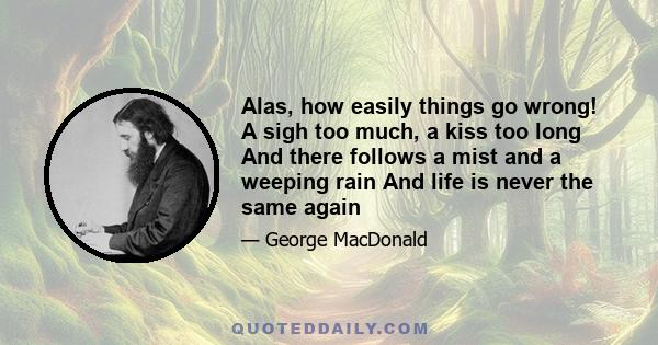 Alas, how easily things go wrong! A sigh too much, a kiss too long And there follows a mist and a weeping rain And life is never the same again