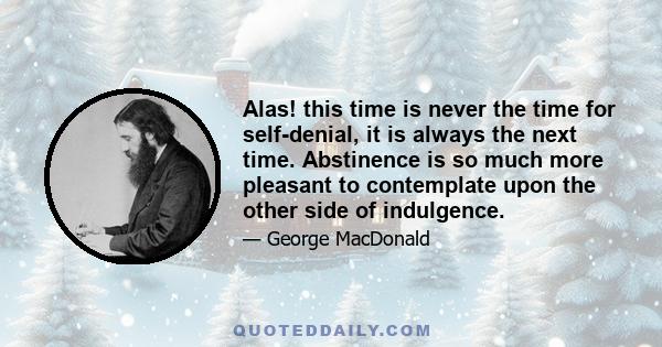 Alas! this time is never the time for self-denial, it is always the next time. Abstinence is so much more pleasant to contemplate upon the other side of indulgence.