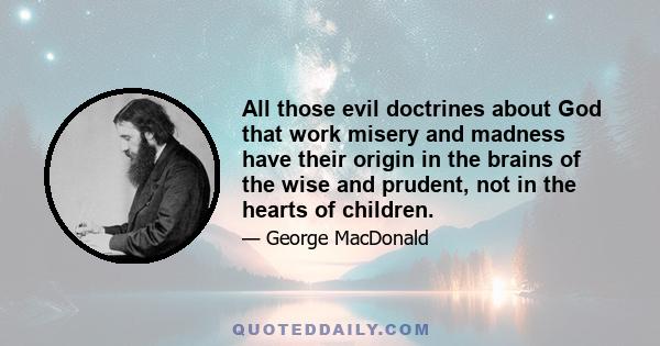 All those evil doctrines about God that work misery and madness have their origin in the brains of the wise and prudent, not in the hearts of children.