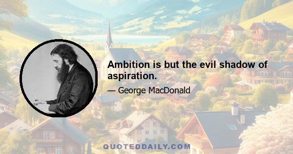 Ambition is but the evil shadow of aspiration.