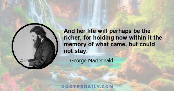 And her life will perhaps be the richer, for holding now within it the memory of what came, but could not stay.