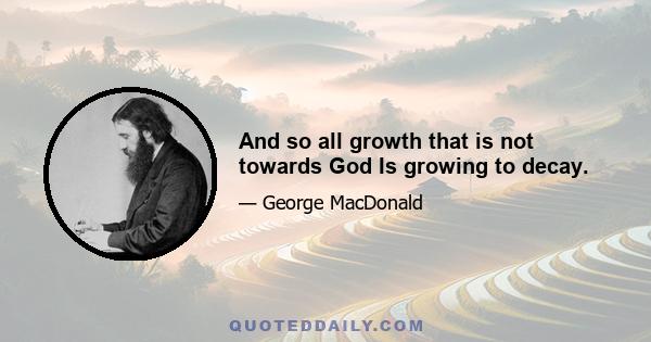 And so all growth that is not towards God Is growing to decay.