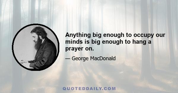 Anything big enough to occupy our minds is big enough to hang a prayer on.