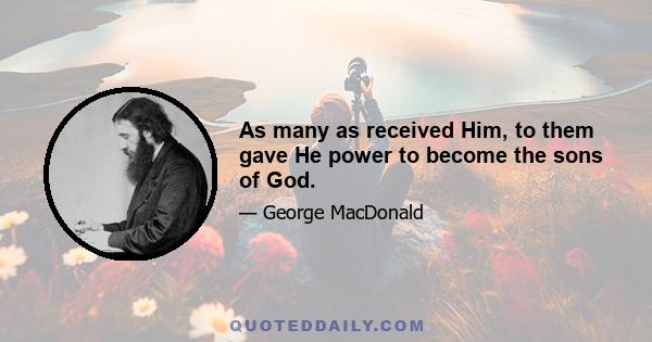 As many as received Him, to them gave He power to become the sons of God.