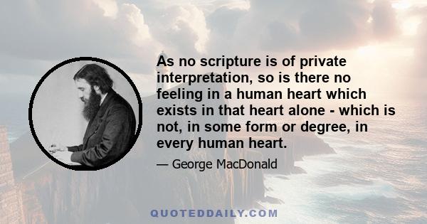 As no scripture is of private interpretation, so is there no feeling in a human heart which exists in that heart alone - which is not, in some form or degree, in every human heart.