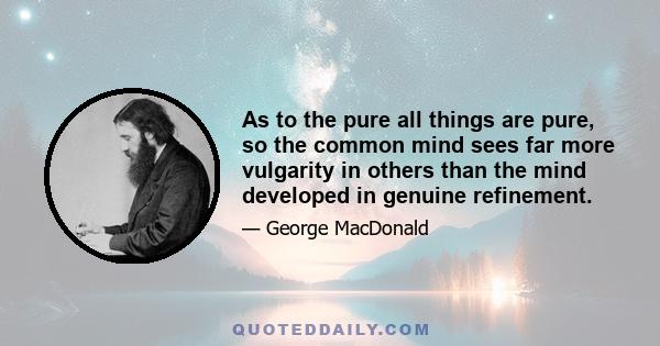 As to the pure all things are pure, so the common mind sees far more vulgarity in others than the mind developed in genuine refinement.