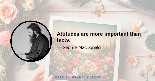 Attitudes are more important than facts.