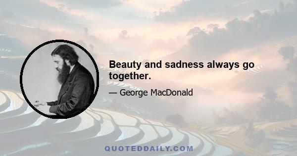 Beauty and sadness always go together.