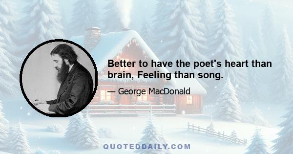 Better to have the poet's heart than brain, Feeling than song.