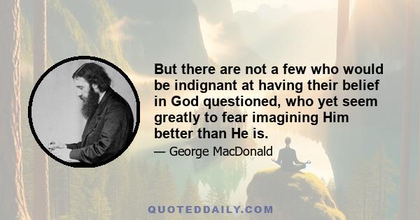 But there are not a few who would be indignant at having their belief in God questioned, who yet seem greatly to fear imagining Him better than He is.