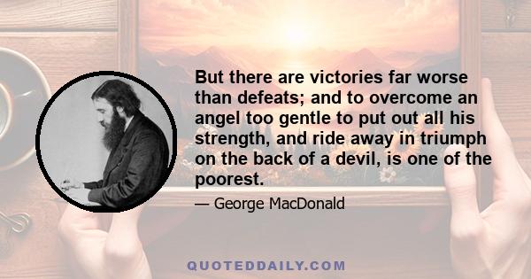 But there are victories far worse than defeats; and to overcome an angel too gentle to put out all his strength, and ride away in triumph on the back of a devil, is one of the poorest.