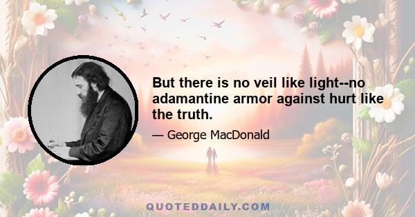 But there is no veil like light--no adamantine armor against hurt like the truth.