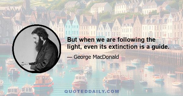 But when we are following the light, even its extinction is a guide.