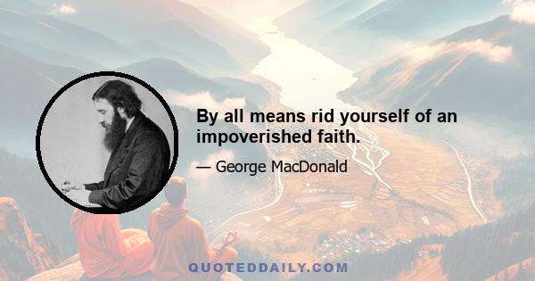 By all means rid yourself of an impoverished faith.