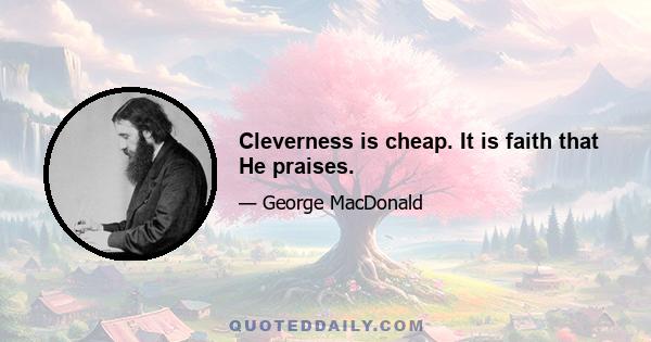 Cleverness is cheap. It is faith that He praises.