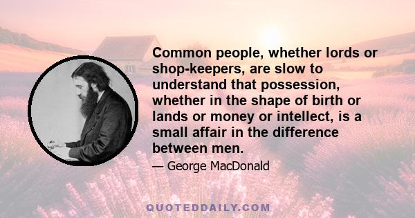 Common people, whether lords or shop-keepers, are slow to understand that possession, whether in the shape of birth or lands or money or intellect, is a small affair in the difference between men.