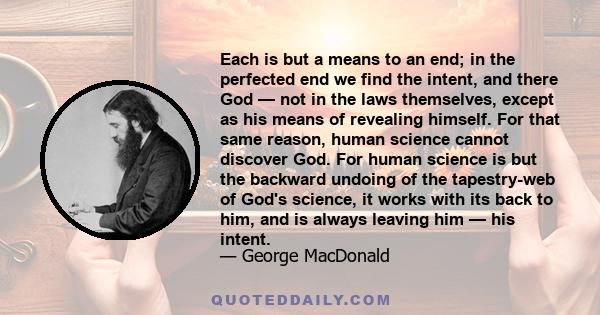 Each is but a means to an end; in the perfected end we find the intent, and there God — not in the laws themselves, except as his means of revealing himself. For that same reason, human science cannot discover God. For