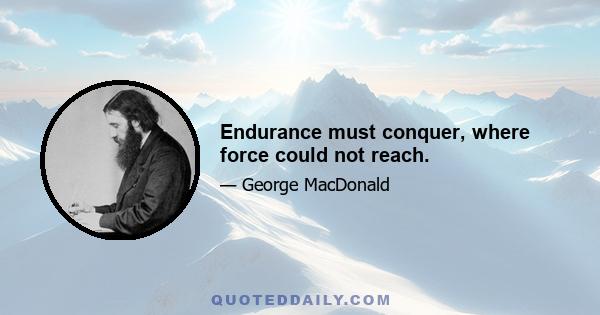 Endurance must conquer, where force could not reach.