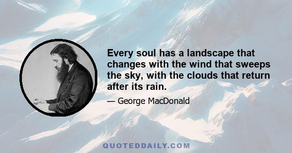 Every soul has a landscape that changes with the wind that sweeps the sky, with the clouds that return after its rain.