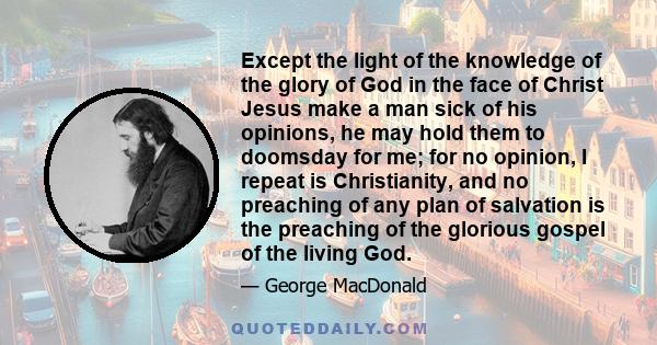 Except the light of the knowledge of the glory of God in the face of Christ Jesus make a man sick of his opinions, he may hold them to doomsday for me; for no opinion, I repeat is Christianity, and no preaching of any