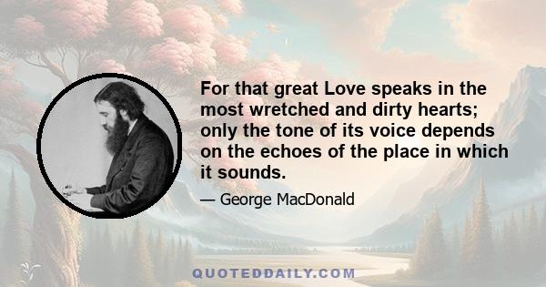 For that great Love speaks in the most wretched and dirty hearts; only the tone of its voice depends on the echoes of the place in which it sounds.