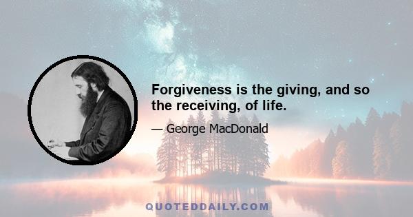 Forgiveness is the giving, and so the receiving, of life.