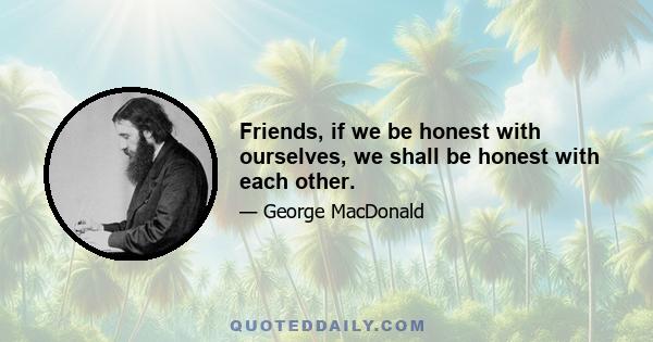 Friends, if we be honest with ourselves, we shall be honest with each other.