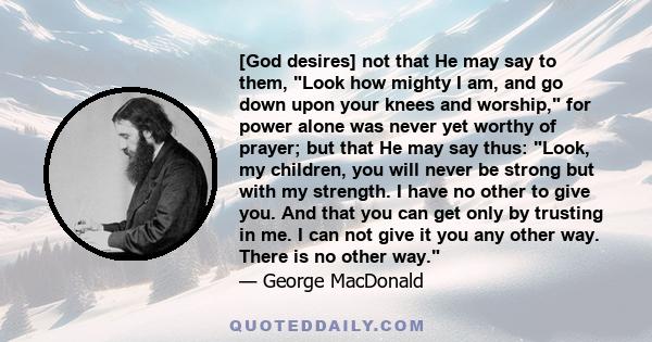 [God desires] not that He may say to them, Look how mighty I am, and go down upon your knees and worship, for power alone was never yet worthy of prayer; but that He may say thus: Look, my children, you will never be