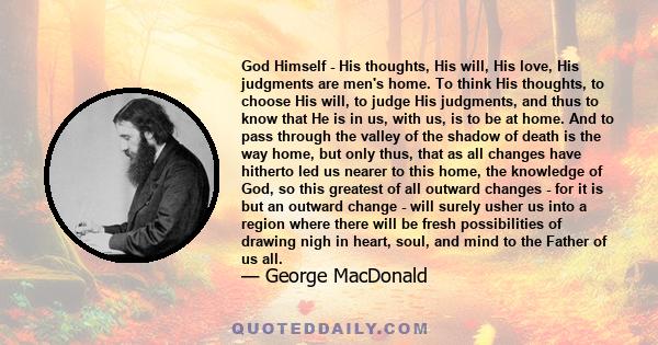 God Himself - His thoughts, His will, His love, His judgments are men's home. To think His thoughts, to choose His will, to judge His judgments, and thus to know that He is in us, with us, is to be at home. And to pass