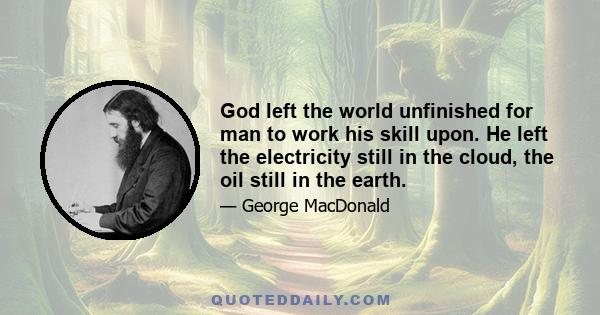 God left the world unfinished for man to work his skill upon. He left the electricity still in the cloud, the oil still in the earth. How often we look upon God as our last and feeblest resource! We go to Him because we 