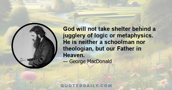 God will not take shelter behind a jugglery of logic or metaphysics. He is neither a schoolman nor theologian, but our Father in Heaven.