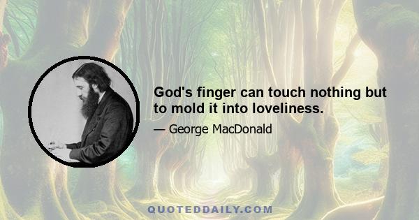 God's finger can touch nothing but to mold it into loveliness.