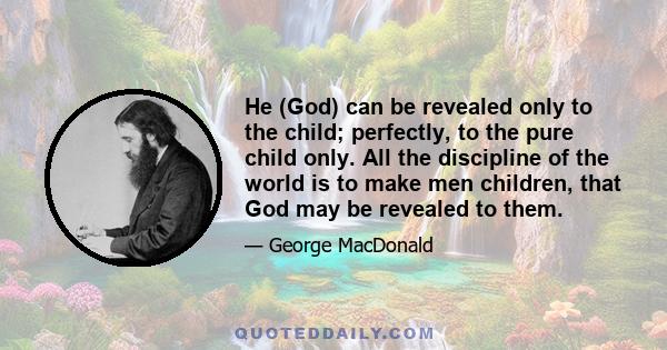 He (God) can be revealed only to the child; perfectly, to the pure child only. All the discipline of the world is to make men children, that God may be revealed to them.