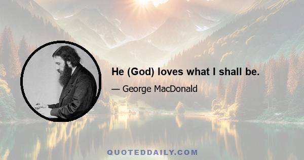 He (God) loves what I shall be.